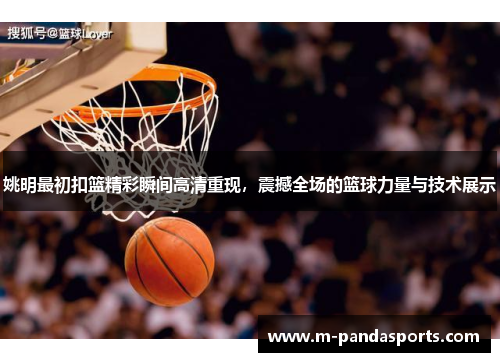 姚明最初扣篮精彩瞬间高清重现，震撼全场的篮球力量与技术展示