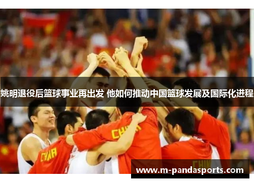 姚明退役后篮球事业再出发 他如何推动中国篮球发展及国际化进程