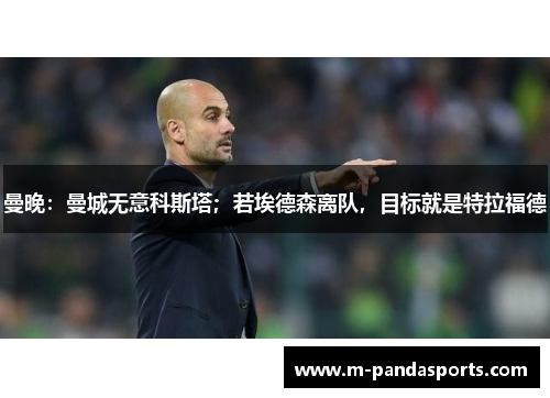 曼晚：曼城无意科斯塔；若埃德森离队，目标就是特拉福德