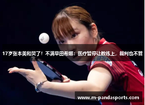 17岁张本美和哭了！不满早田希娜：医疗暂停让教练上，裁判也不管
